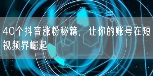 40个抖音涨粉秘籍，让你的账号在短视频界