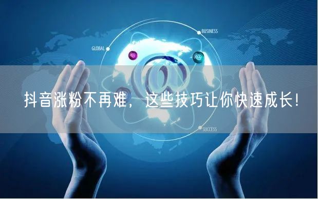抖音涨粉不再难，这些技巧让你快速成长！