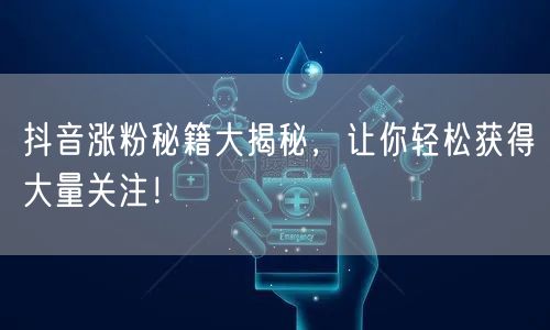 抖音涨粉秘籍大揭秘，让你轻松获得大量关注