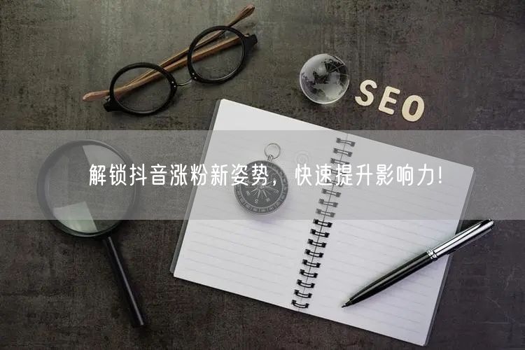 解锁抖音涨粉新姿势,快速提升影响力!
